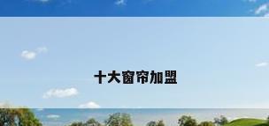 十大窗帘加盟