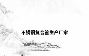 不锈钢复合管生产厂家