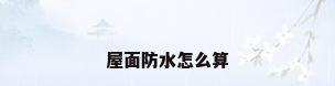 屋面防水怎么算