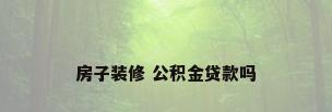 房子装修 公积金贷款吗