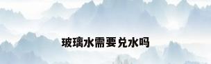 玻璃水需要兑水吗