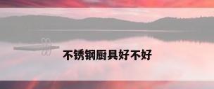 不锈钢厨具好不好