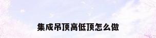 集成吊顶高低顶怎么做