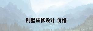 别墅装修设计 价格