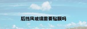 后挡风玻璃需要贴膜吗