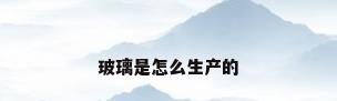 玻璃是怎么生产的