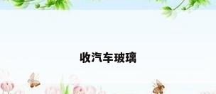 收汽车玻璃