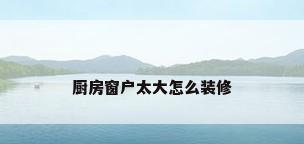 厨房窗户太大怎么装修