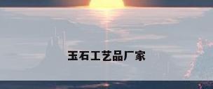 玉石工艺品厂家