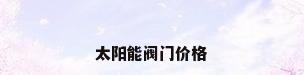 太阳能阀门价格