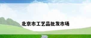 北京市工艺品批发市场