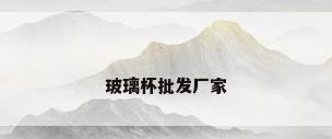 玻璃杯批发厂家