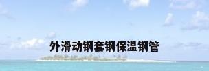 外滑动钢套钢保温钢管