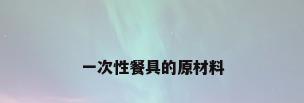 一次性餐具的原材料