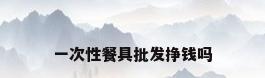 一次性餐具批发挣钱吗
