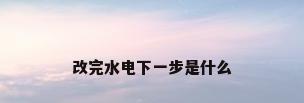 改完水电下一步是什么