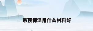 吊顶保温用什么材料好