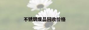 不锈钢废品回收价格
