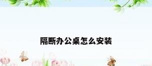 隔断办公桌怎么安装