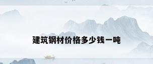 建筑钢材价格多少钱一吨