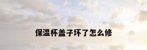 保温杯盖子坏了怎么修