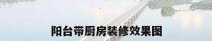 阳台带厨房装修效果图