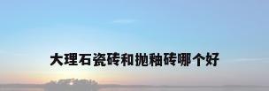 大理石瓷砖和抛釉砖哪个好