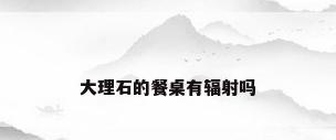 大理石的餐桌有辐射吗