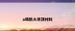 a级防火吊顶材料