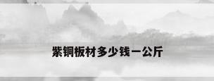 紫铜板材多少钱一公斤