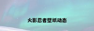 火影忍者壁纸动态