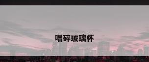 唱碎玻璃杯