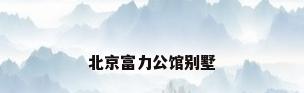 北京富力公馆别墅