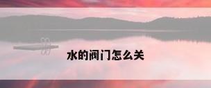 水的阀门怎么关
