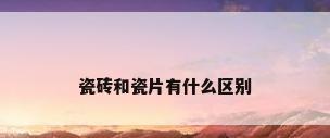 瓷砖和瓷片有什么区别