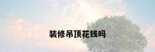 装修吊顶花钱吗