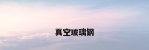 真空玻璃钢