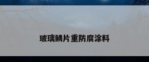 玻璃鳞片重防腐涂料