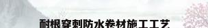 耐根穿刺防水卷材施工工艺