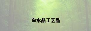 白水晶工艺品
