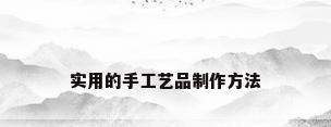 实用的手工艺品制作方法