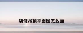 装修吊顶平面图怎么画