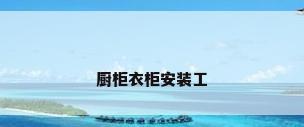 厨柜衣柜安装工