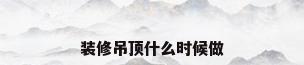 装修吊顶什么时候做