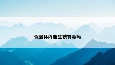 保温杯内胆生锈有毒吗