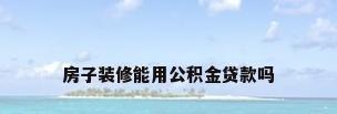 房子装修能用公积金贷款吗
