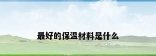 最好的保温材料是什么