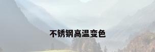 不锈钢高温变色