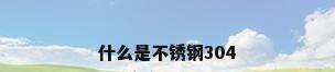 什么是不锈钢304