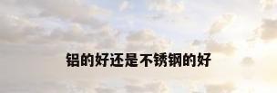 铝的好还是不锈钢的好